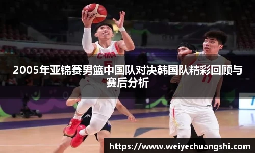2005年亚锦赛男篮中国队对决韩国队精彩回顾与赛后分析